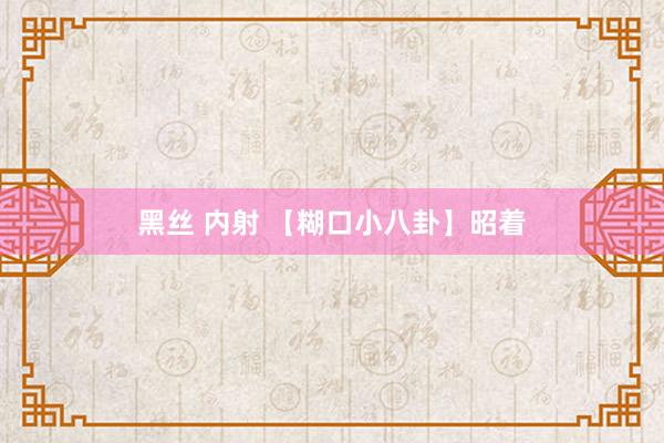 黑丝 内射 【糊口小八卦】昭着