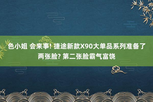 色小姐 会来事! 捷途新款X90大单品系列准备了两张脸? 第二张脸霸气富饶