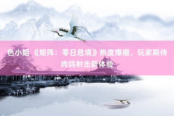 色小姐 《矩阵：零日危境》热度爆棚，玩家期待肉鸽射击新体验