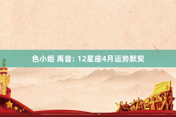 色小姐 禹音: 12星座4月运势默契
