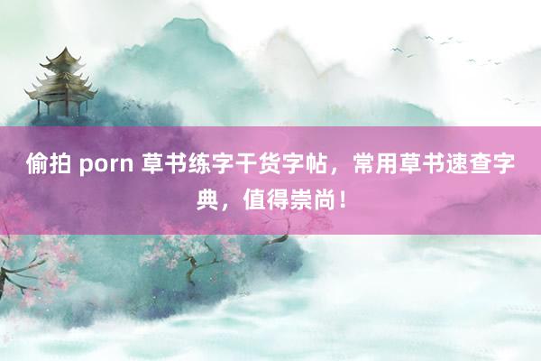 偷拍 porn 草书练字干货字帖，常用草书速查字典，值得崇尚！