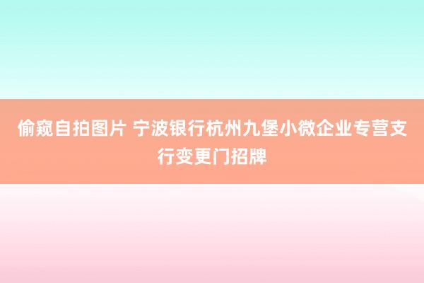偷窥自拍图片 宁波银行杭州九堡小微企业专营支行变更门招牌
