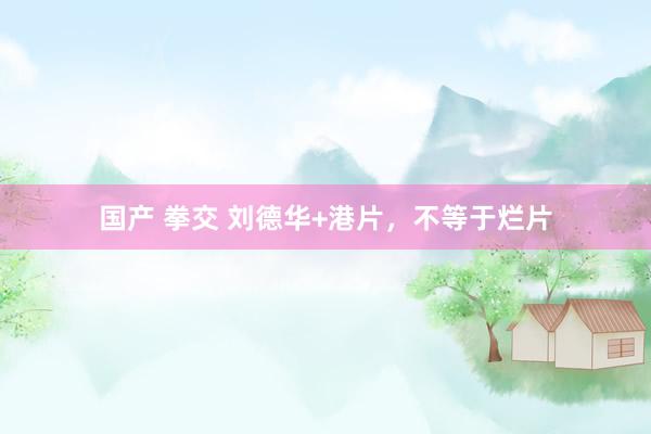国产 拳交 刘德华+港片，不等于烂片