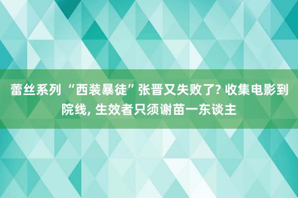 蕾丝系列 “西装暴徒”张晋又失败了? 收集电影到院线， 生效者只须谢苗一东谈主