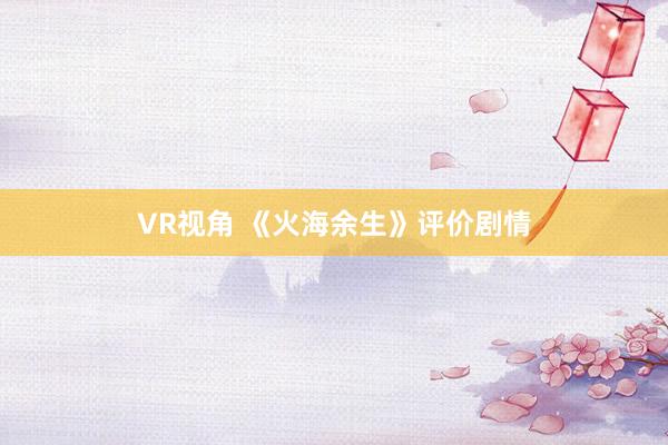 VR视角 《火海余生》评价剧情