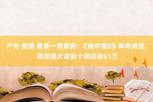户外 捆绑 香港一周票房: 《碟中谍8》再夺周冠， 两部港片进前十却仅收61万